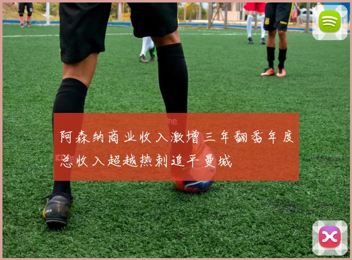 阿森纳商业收入激增三年翻番年度总收入超越热刺追平曼城