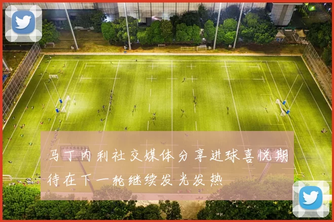 马丁内利社交媒体分享进球喜悦期待在下一轮继续发光发热
