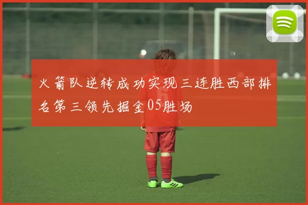 火箭队逆转成功实现三连胜西部排名第三领先掘金05胜场