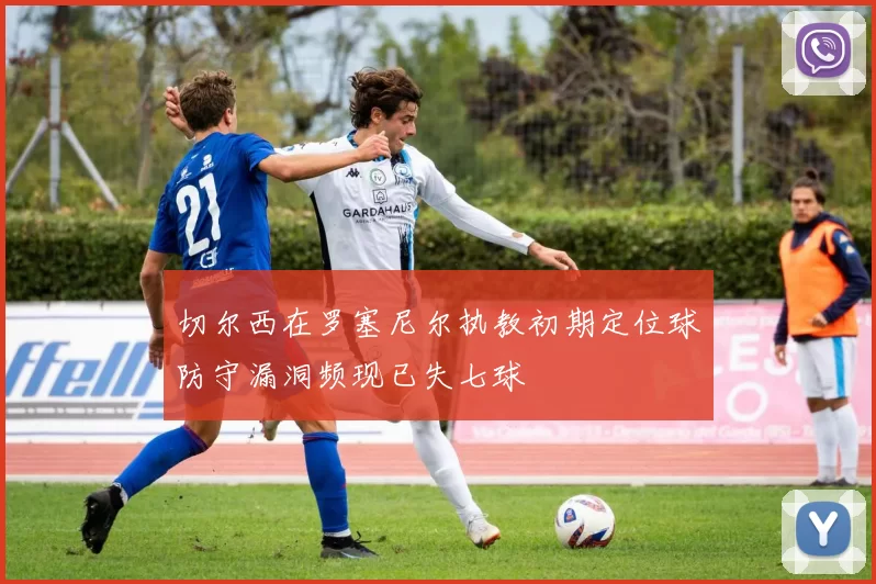 切尔西在罗塞尼尔执教初期定位球防守漏洞频现已失七球