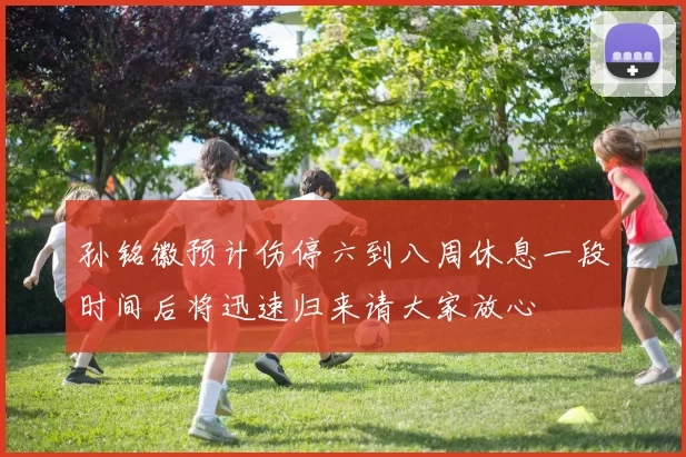 孙铭徽预计伤停六到八周休息一段时间后将迅速归来请大家放心