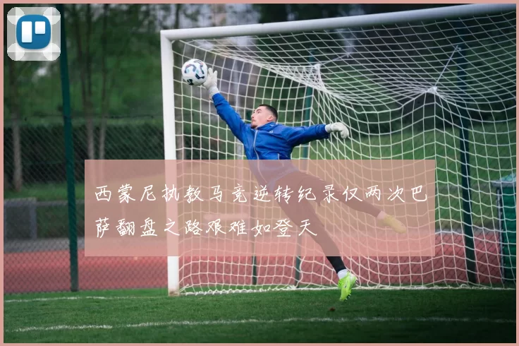 西蒙尼执教马竞逆转纪录仅两次巴萨翻盘之路艰难如登天