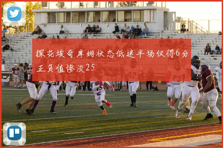 探花埃奇库姆状态低迷半场仅得6分正负值惨淡25