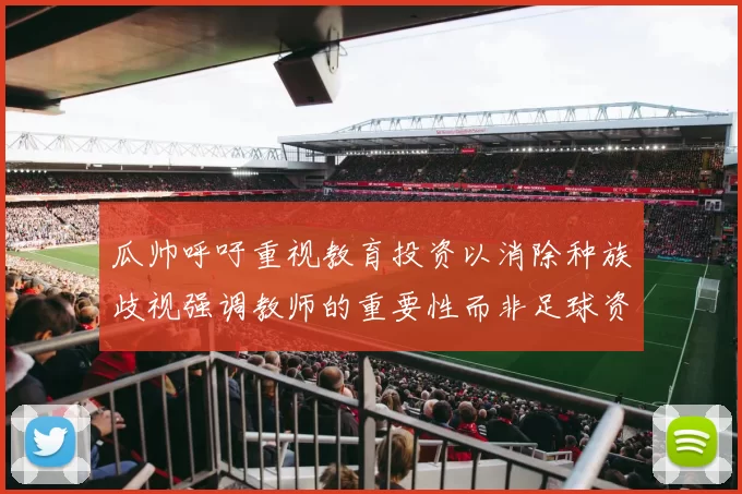 瓜帅呼吁重视教育投资以消除种族歧视强调教师的重要性而非足球资金