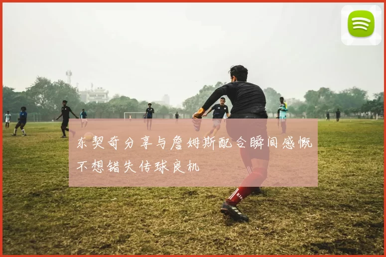 东契奇分享与詹姆斯配合瞬间感慨不想错失传球良机