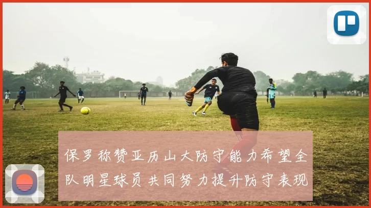保罗称赞亚历山大防守能力希望全队明星球员共同努力提升防守表现