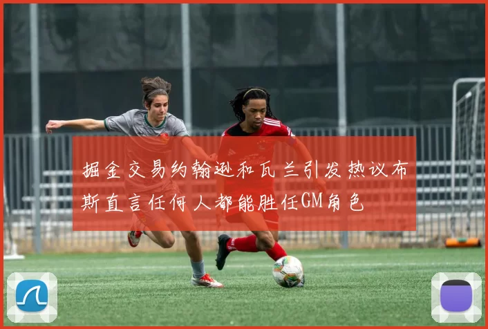 掘金交易约翰逊和瓦兰引发热议布斯直言任何人都能胜任GM角色