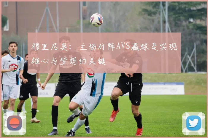穆里尼奥：主场对阵AVS赢球是实现雄心与梦想的关键