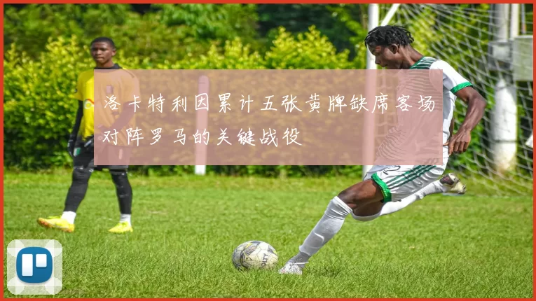 洛卡特利因累计五张黄牌缺席客场对阵罗马的关键战役