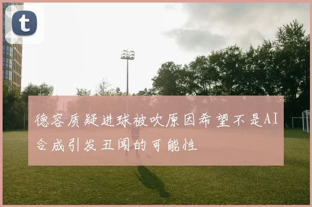 德容质疑进球被吹原因希望不是AI合成引发丑闻的可能性