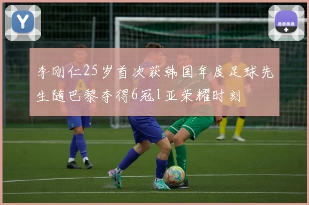 李刚仁25岁首次获韩国年度足球先生随巴黎夺得6冠1亚荣耀时刻